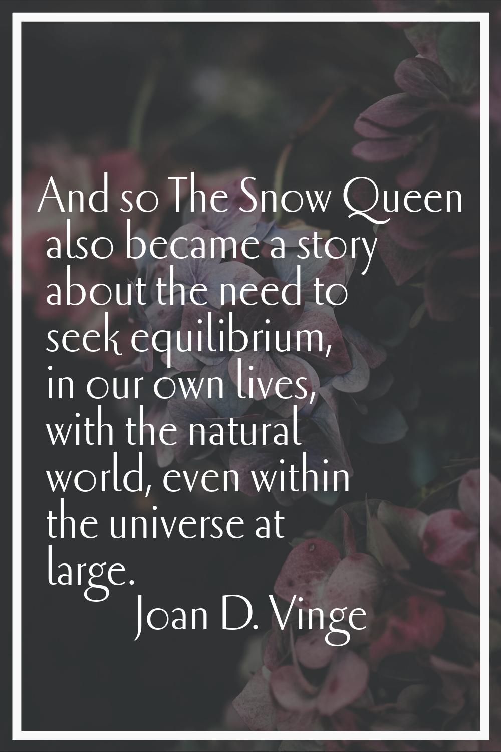 And so The Snow Queen also became a story about the need to seek equilibrium, in our own lives, wit