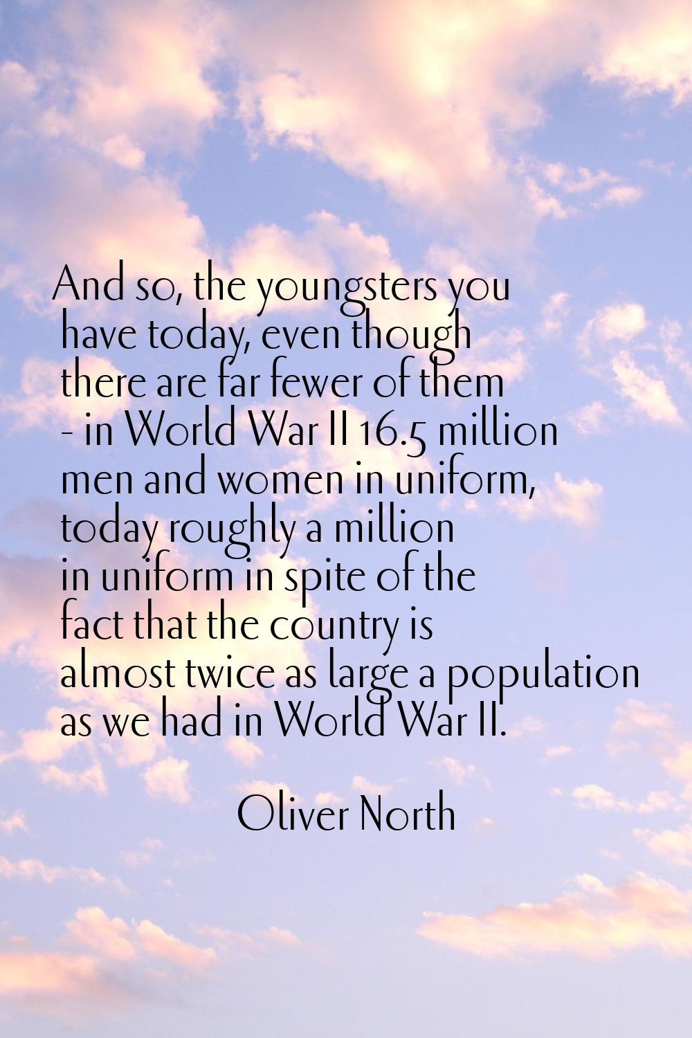 And so, the youngsters you have today, even though there are far fewer of them - in World War II 16