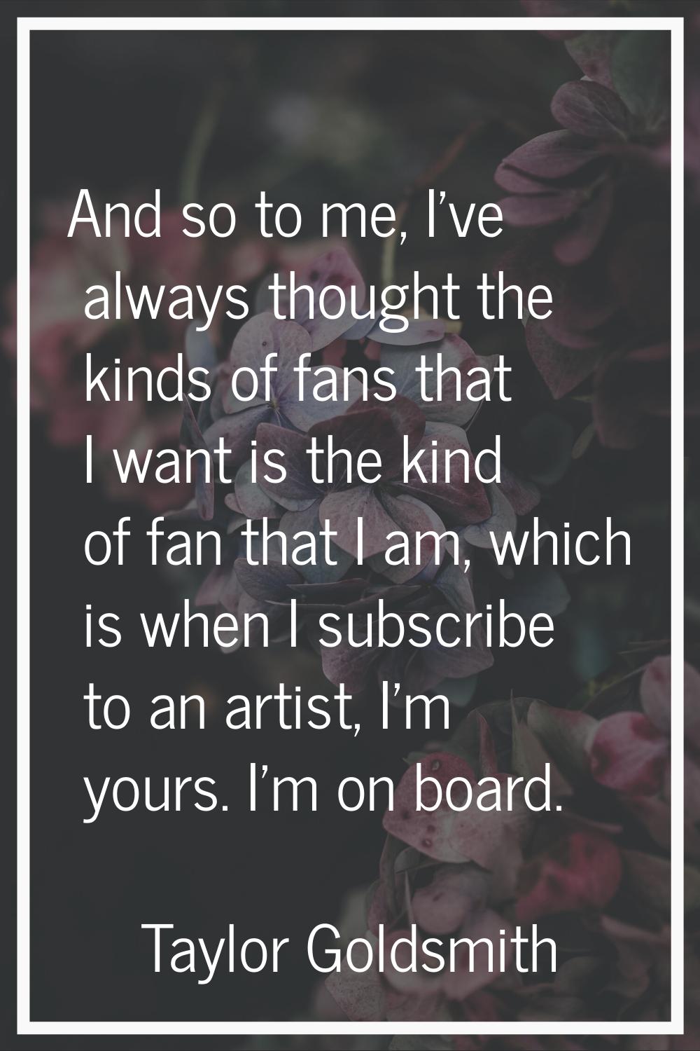 And so to me, I've always thought the kinds of fans that I want is the kind of fan that I am, which