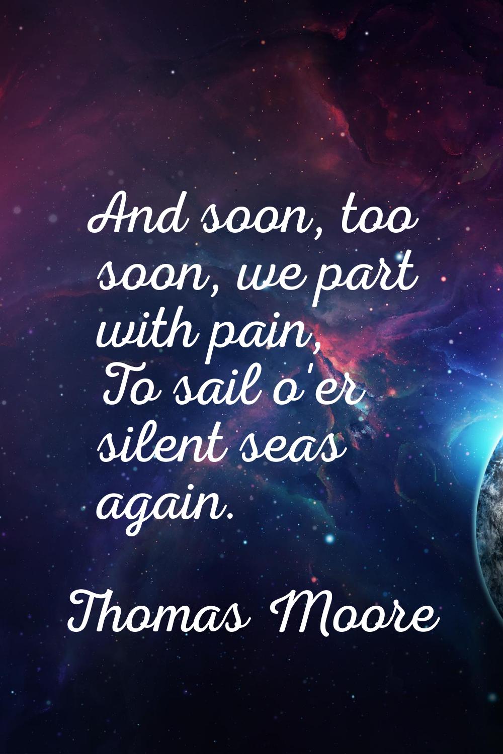 And soon, too soon, we part with pain, To sail o'er silent seas again.