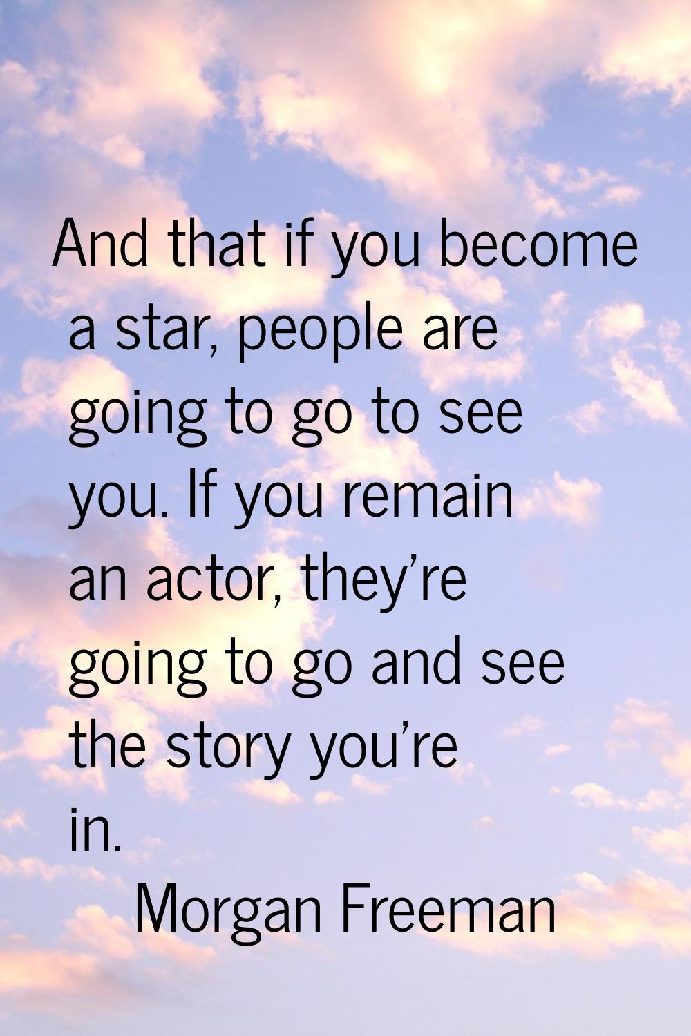 And that if you become a star, people are going to go to see you. If you remain an actor, they're g