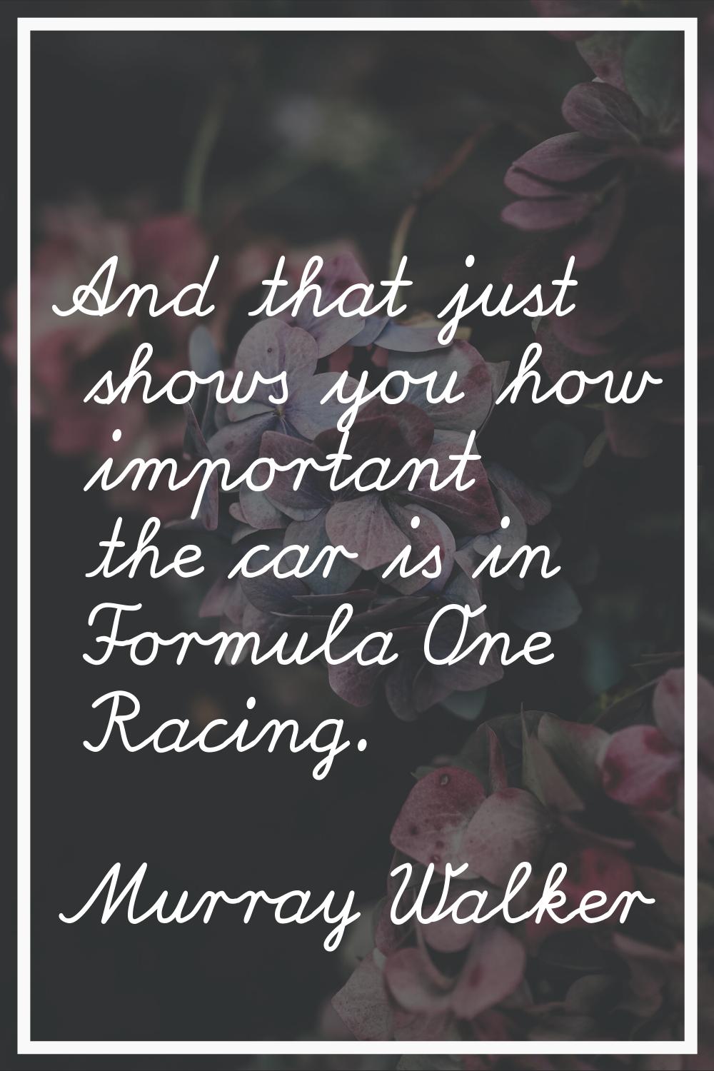 And that just shows you how important the car is in Formula One Racing.