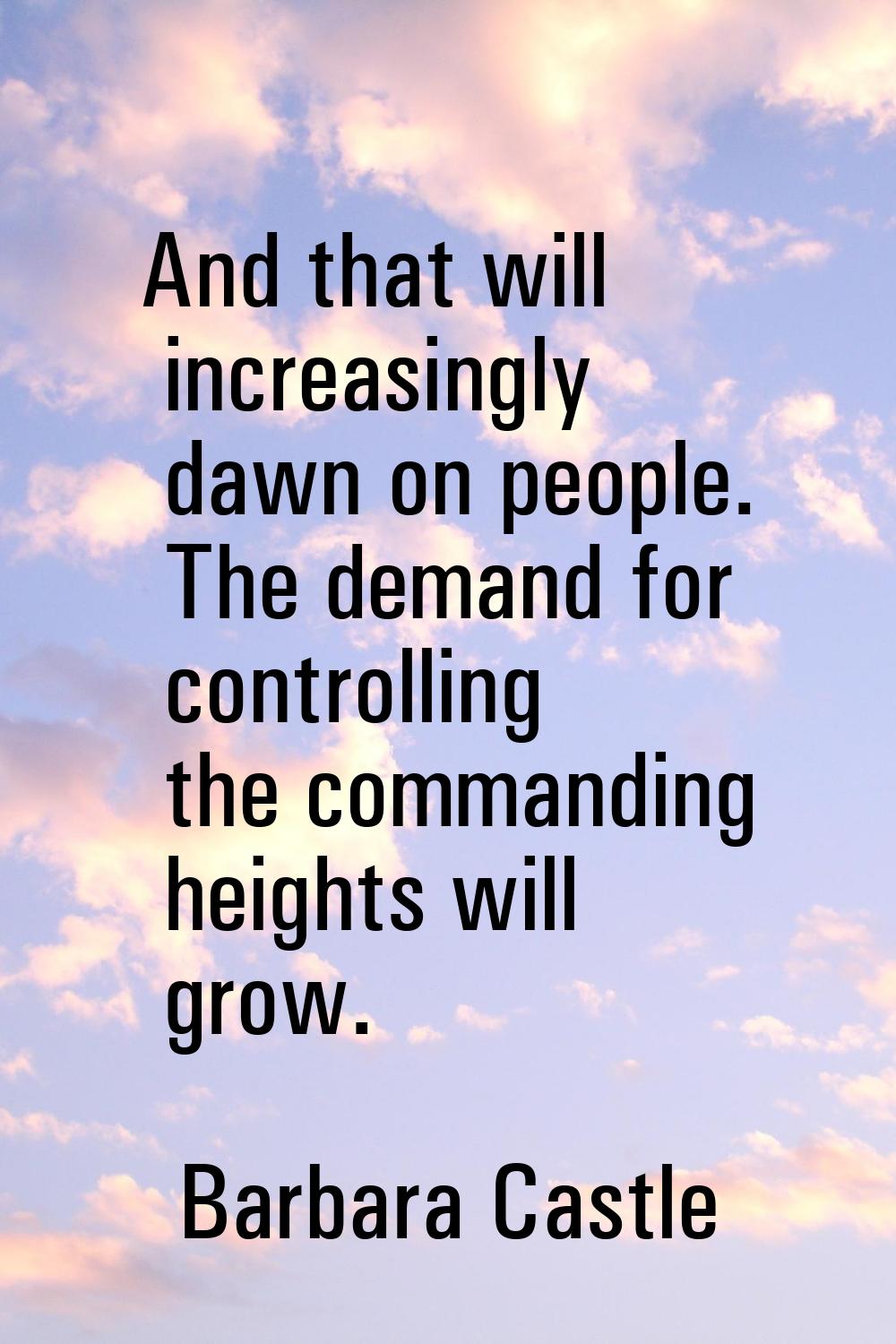 And that will increasingly dawn on people. The demand for controlling the commanding heights will g
