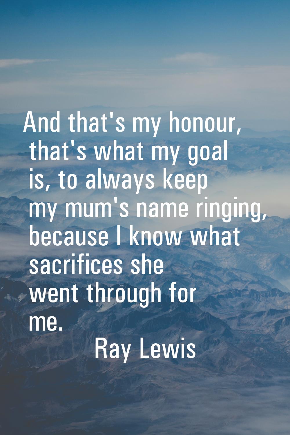 And that's my honour, that's what my goal is, to always keep my mum's name ringing, because I know 