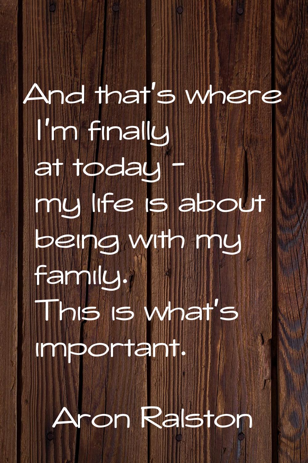 And that's where I'm finally at today - my life is about being with my family. This is what's impor