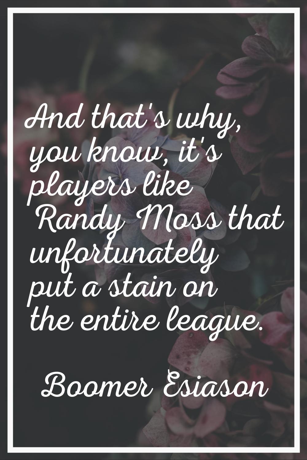 And that's why, you know, it's players like Randy Moss that unfortunately put a stain on the entire