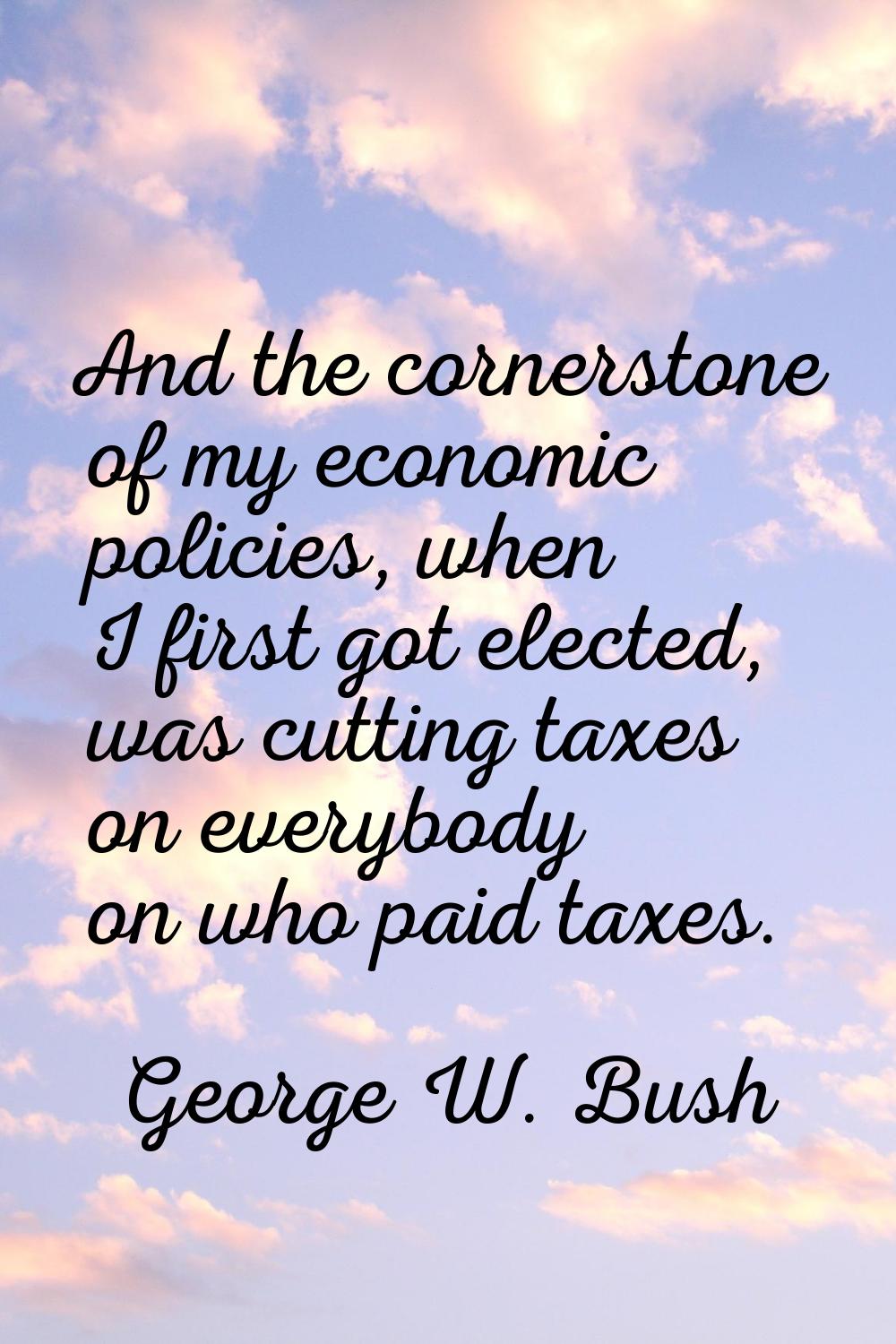And the cornerstone of my economic policies, when I first got elected, was cutting taxes on everybo