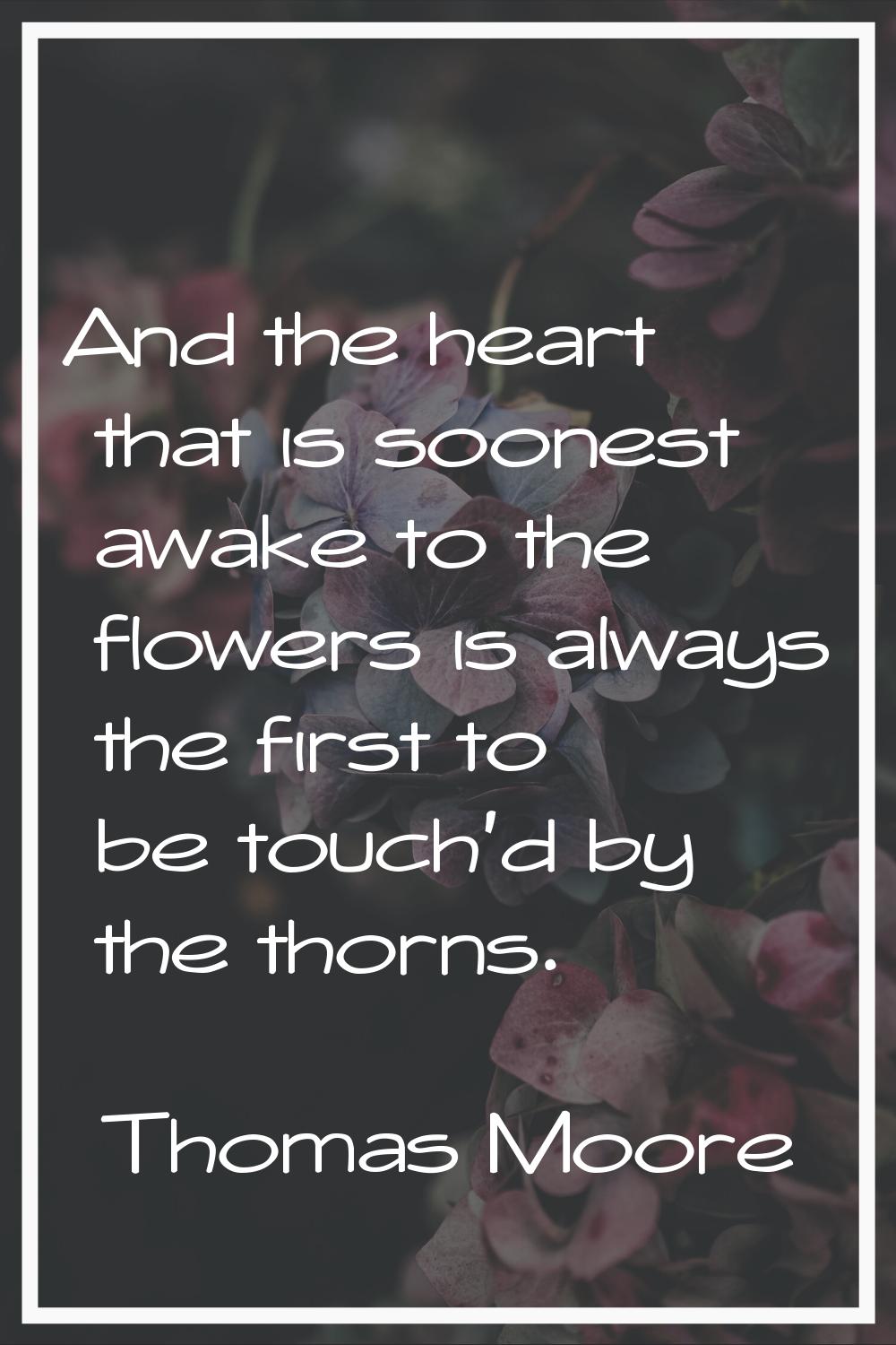 And the heart that is soonest awake to the flowers is always the first to be touch'd by the thorns.