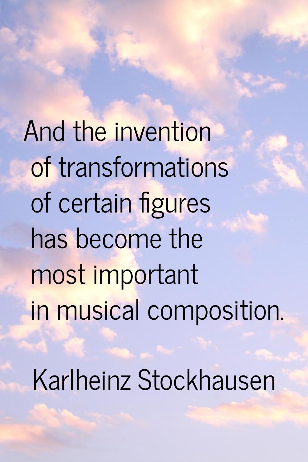 And the invention of transformations of certain figures has become the most important in musical co