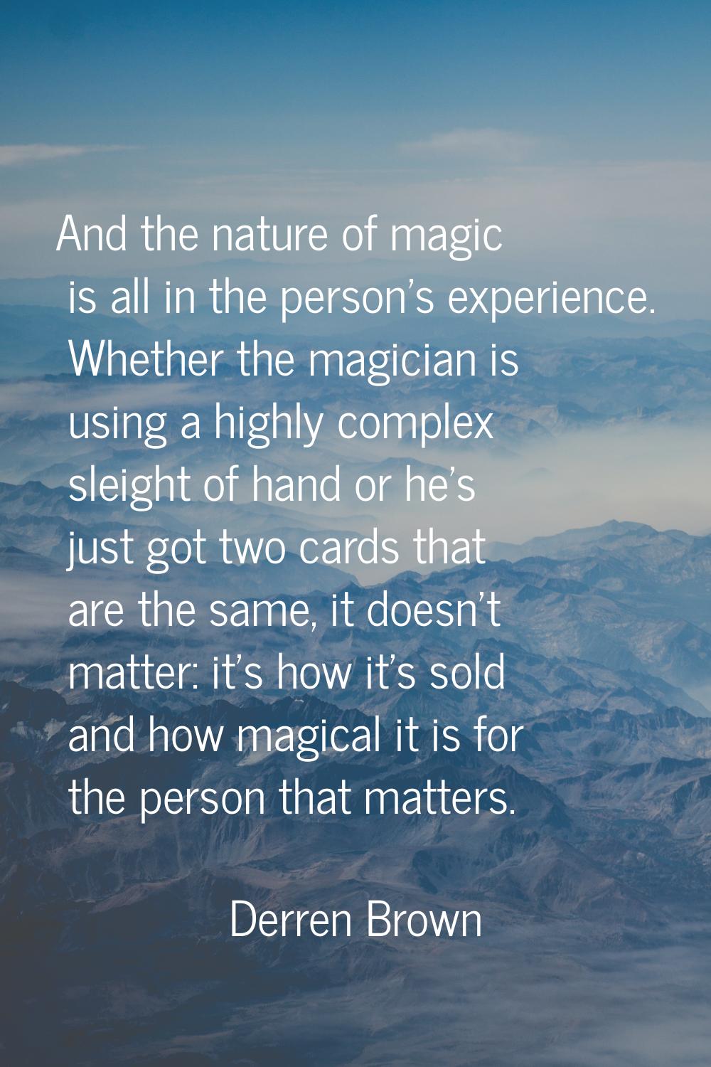 And the nature of magic is all in the person's experience. Whether the magician is using a highly c