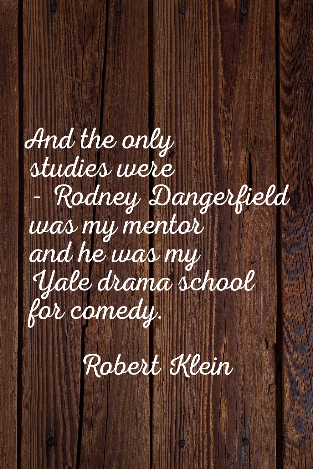And the only studies were - Rodney Dangerfield was my mentor and he was my Yale drama school for co