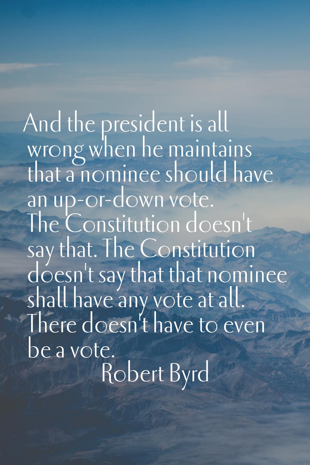And the president is all wrong when he maintains that a nominee should have an up-or-down vote. The