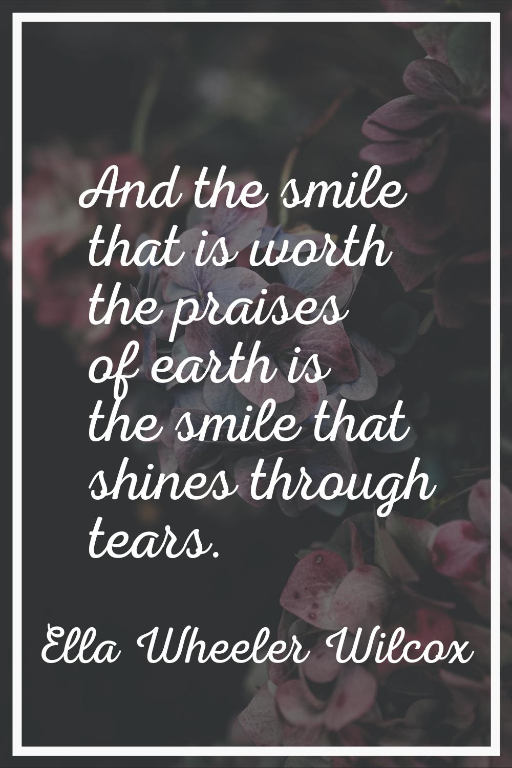 And the smile that is worth the praises of earth is the smile that shines through tears.