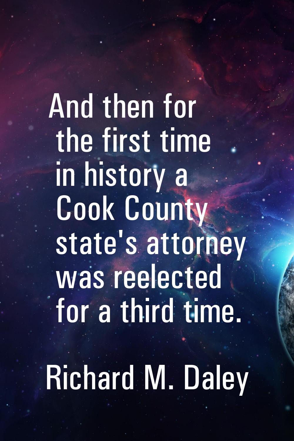 And then for the first time in history a Cook County state's attorney was reelected for a third tim
