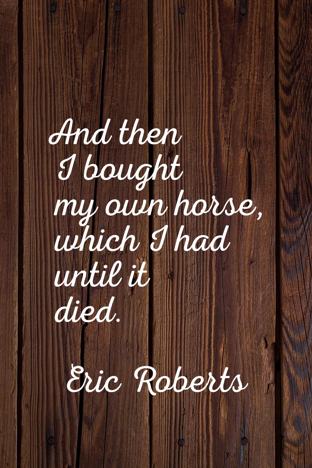 And then I bought my own horse, which I had until it died.