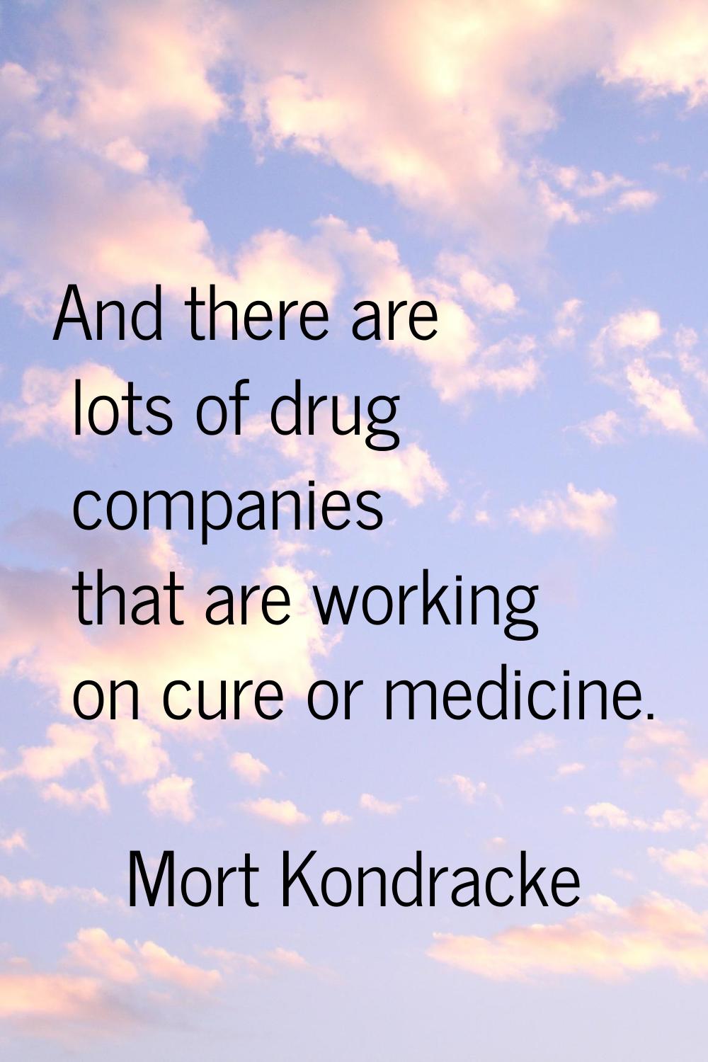 And there are lots of drug companies that are working on cure or medicine.