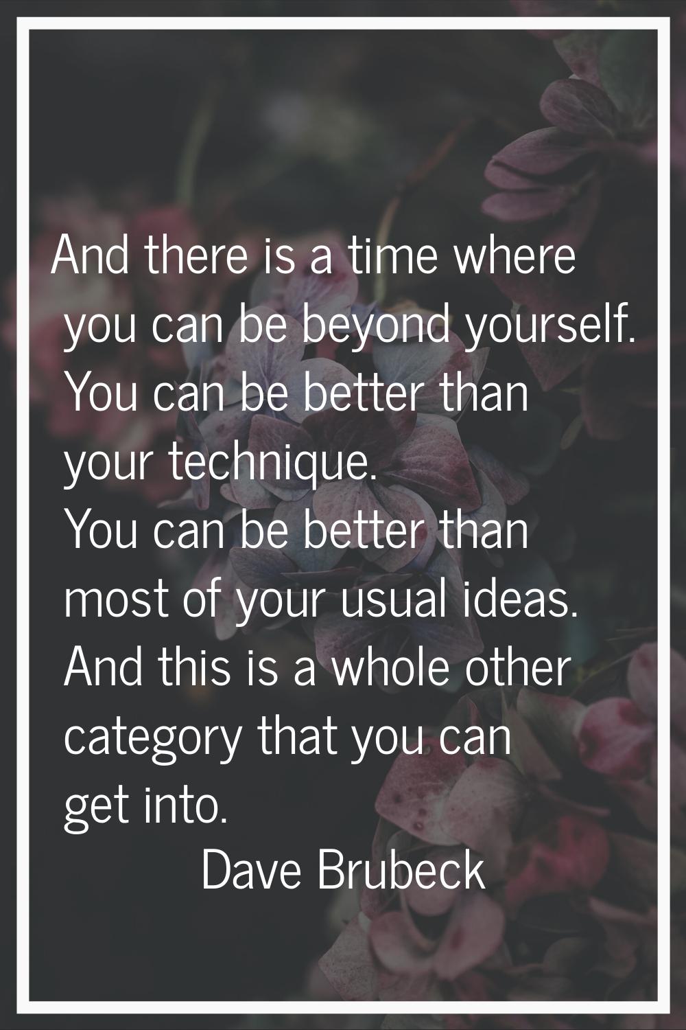 And there is a time where you can be beyond yourself. You can be better than your technique. You ca