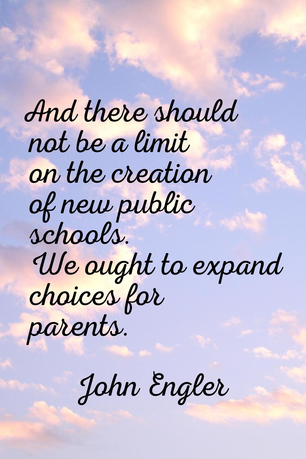 And there should not be a limit on the creation of new public schools. We ought to expand choices f
