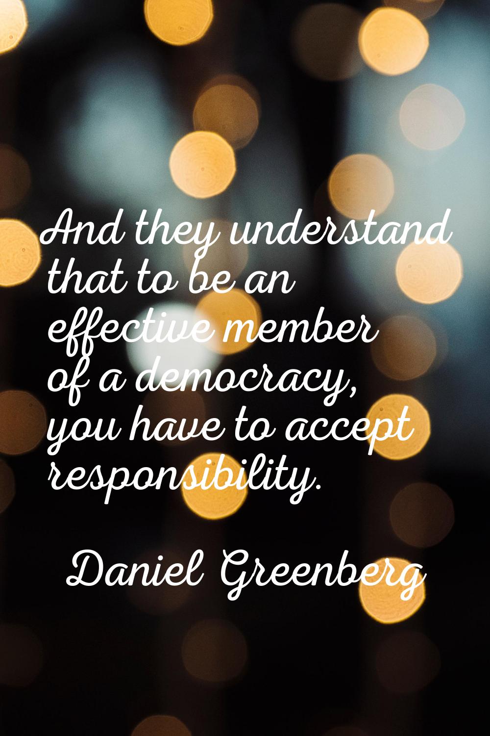 And they understand that to be an effective member of a democracy, you have to accept responsibilit