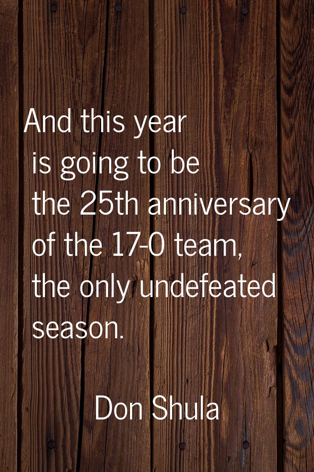 And this year is going to be the 25th anniversary of the 17-0 team, the only undefeated season.