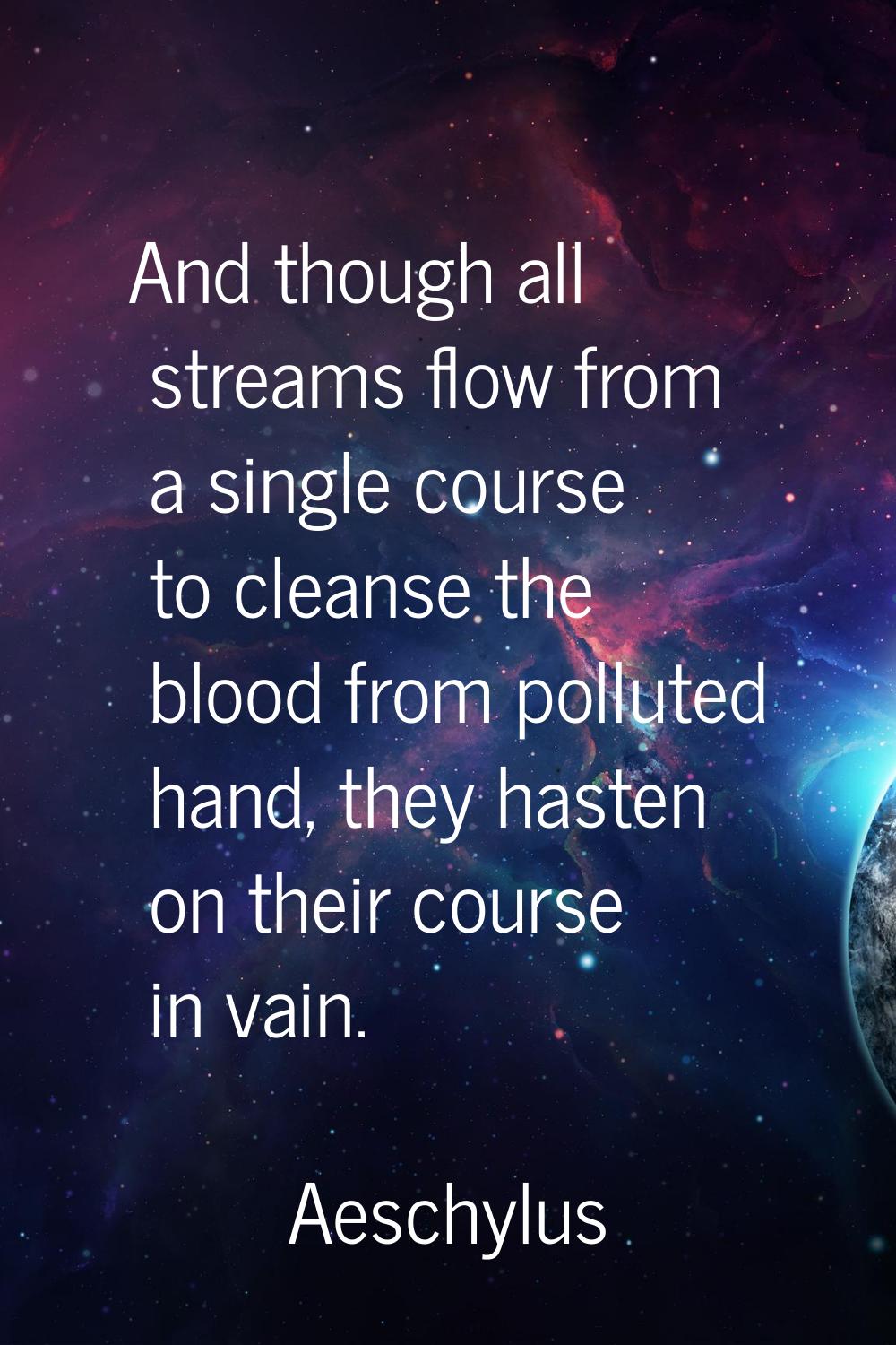 And though all streams flow from a single course to cleanse the blood from polluted hand, they hast
