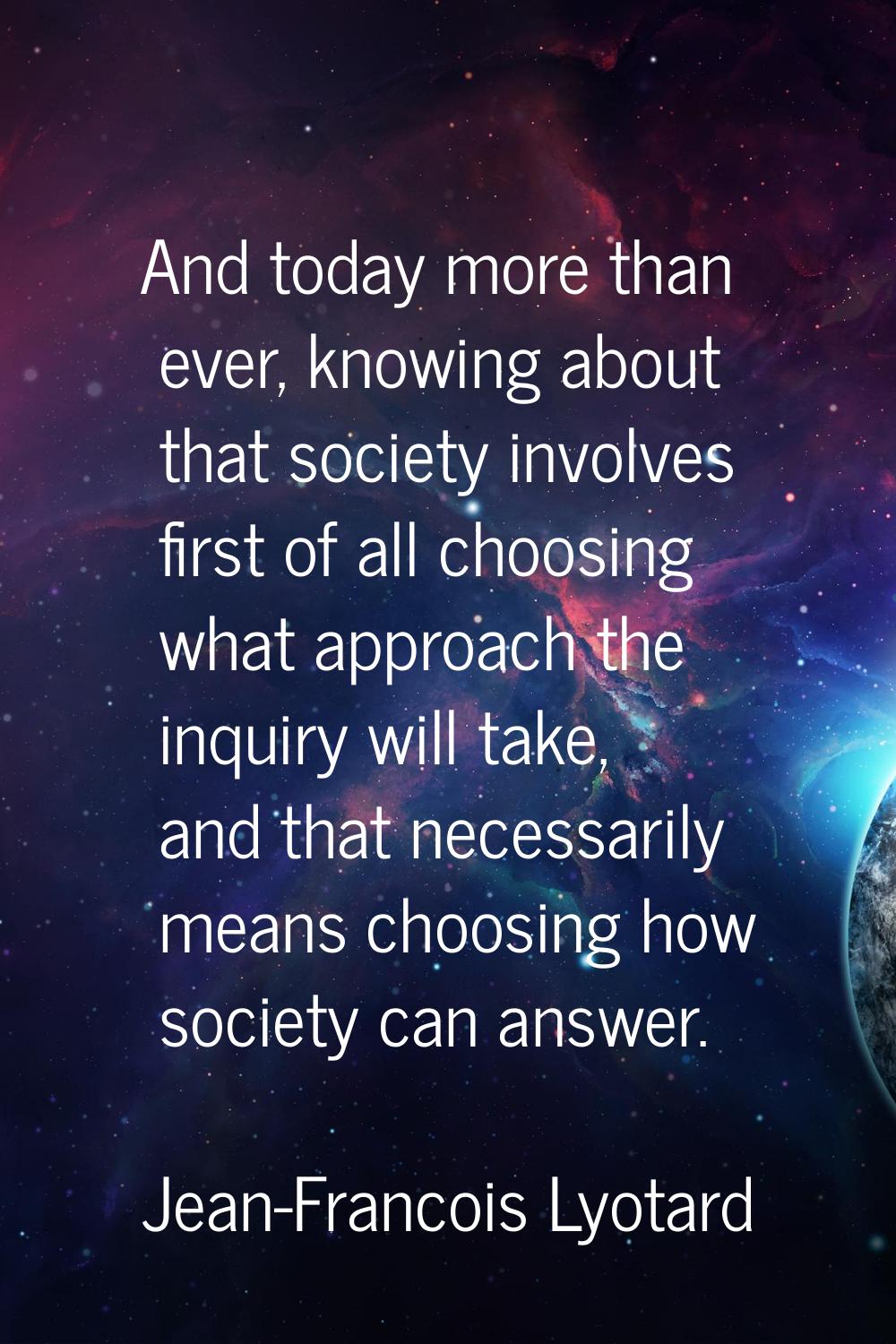 And today more than ever, knowing about that society involves first of all choosing what approach t