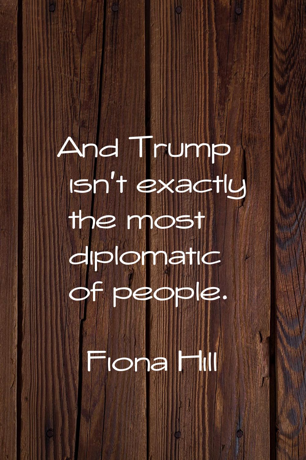 And Trump isn't exactly the most diplomatic of people.