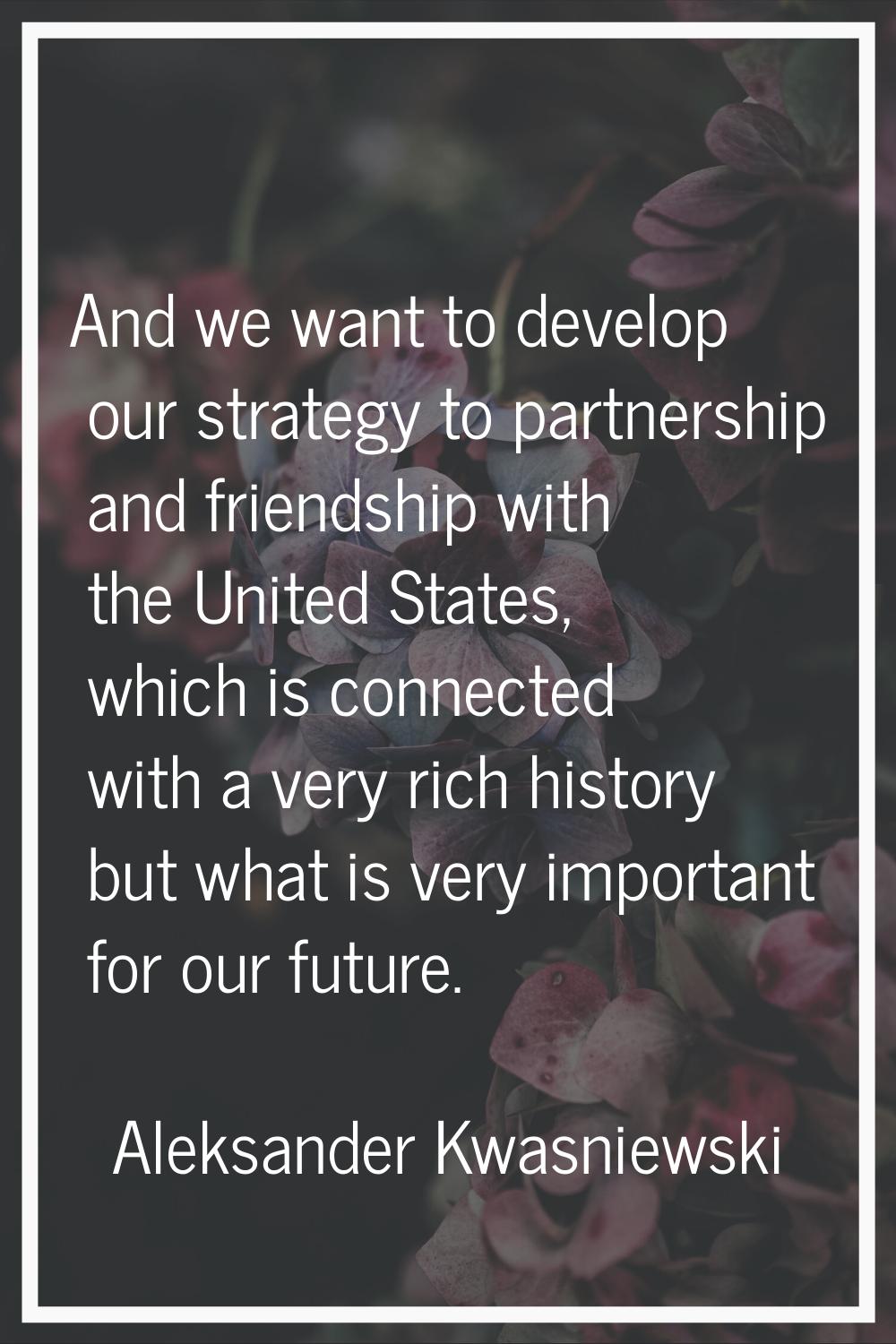 And we want to develop our strategy to partnership and friendship with the United States, which is 