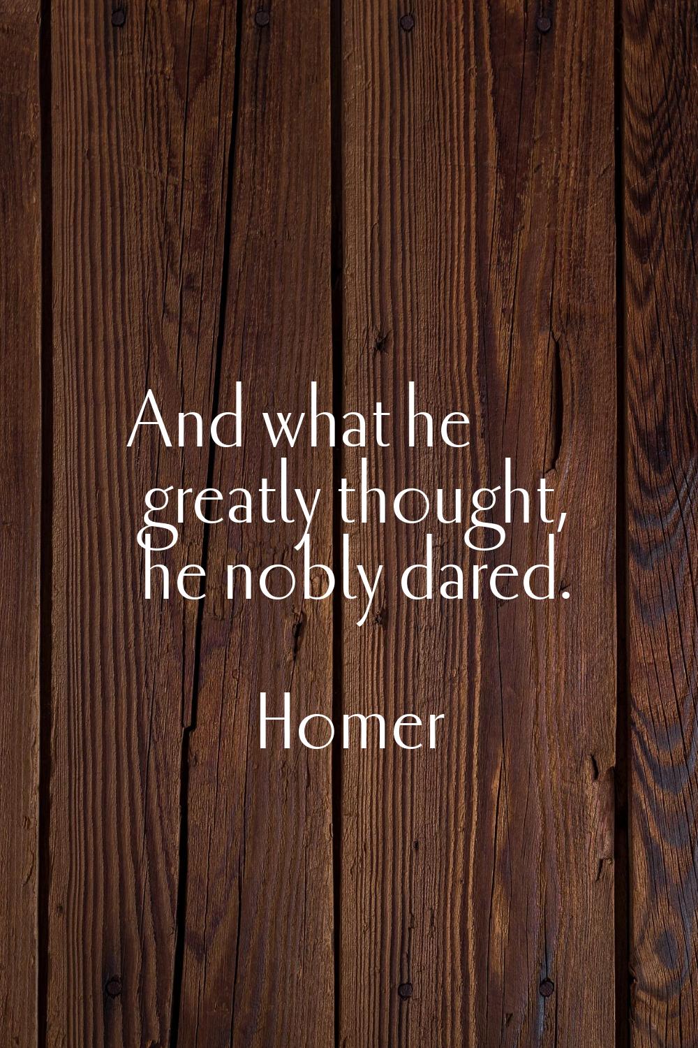 And what he greatly thought, he nobly dared.