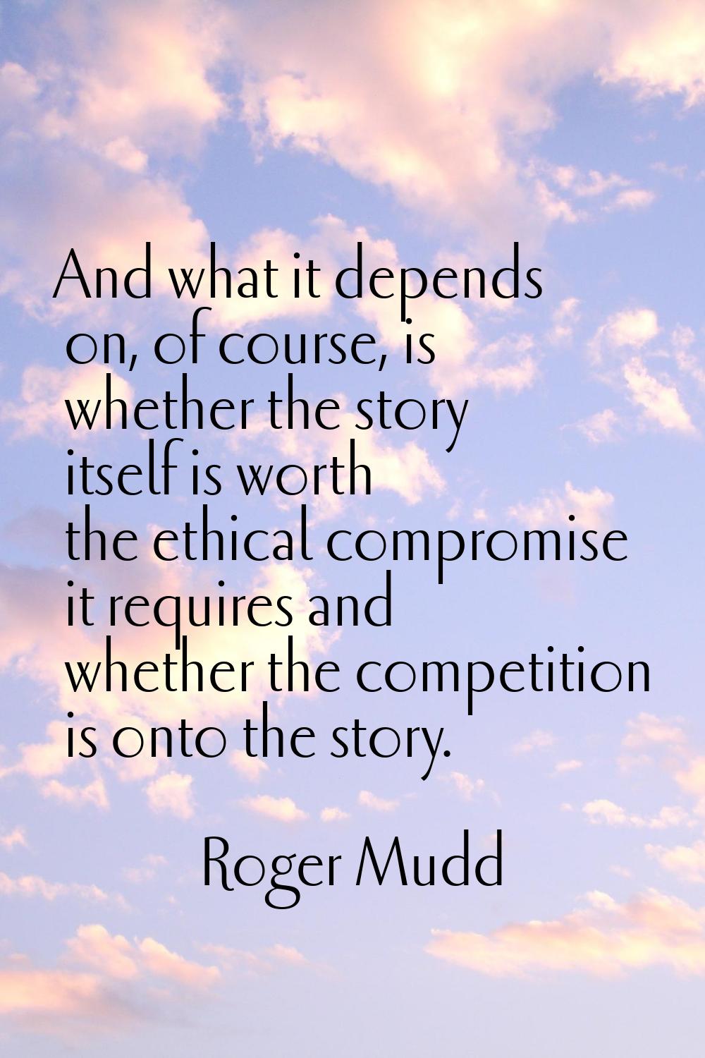 And what it depends on, of course, is whether the story itself is worth the ethical compromise it r