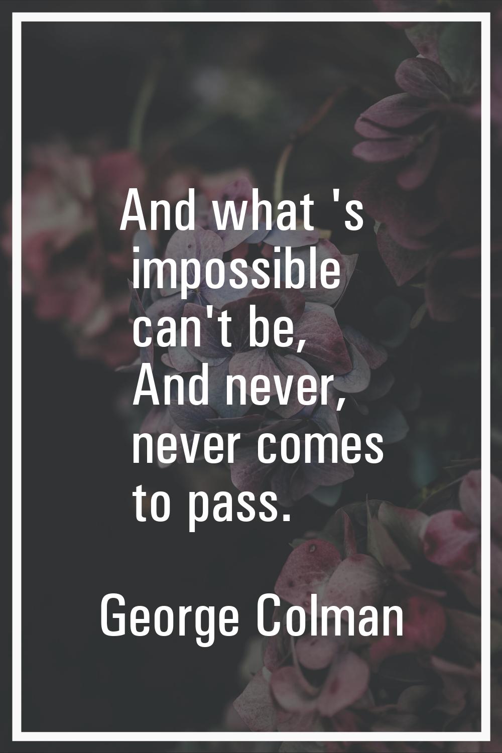 And what 's impossible can't be, And never, never comes to pass.