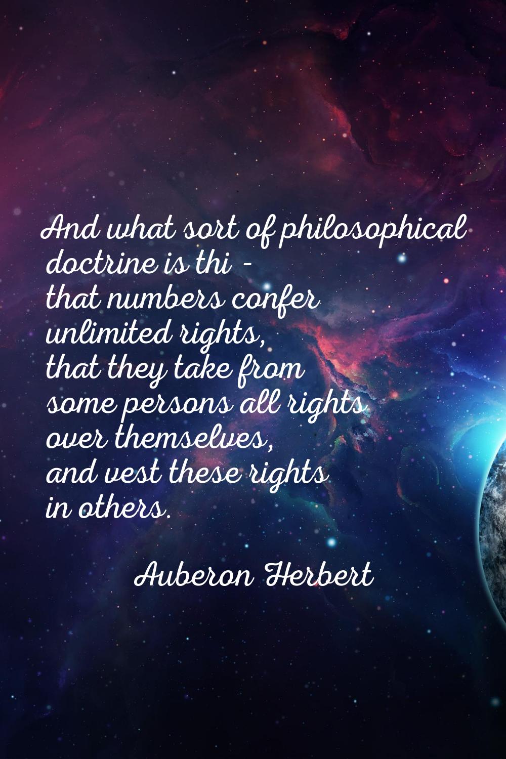 And what sort of philosophical doctrine is thi - that numbers confer unlimited rights, that they ta