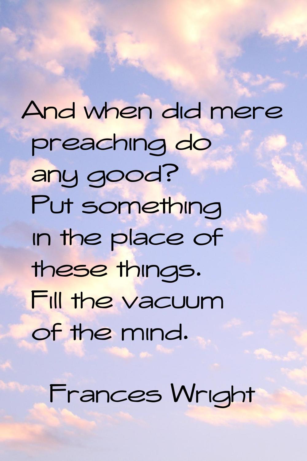 And when did mere preaching do any good? Put something in the place of these things. Fill the vacuu