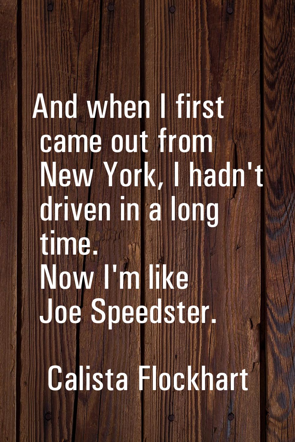And when I first came out from New York, I hadn't driven in a long time. Now I'm like Joe Speedster
