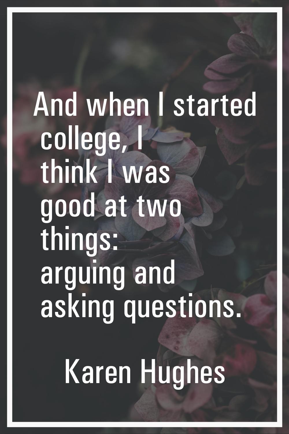 And when I started college, I think I was good at two things: arguing and asking questions.