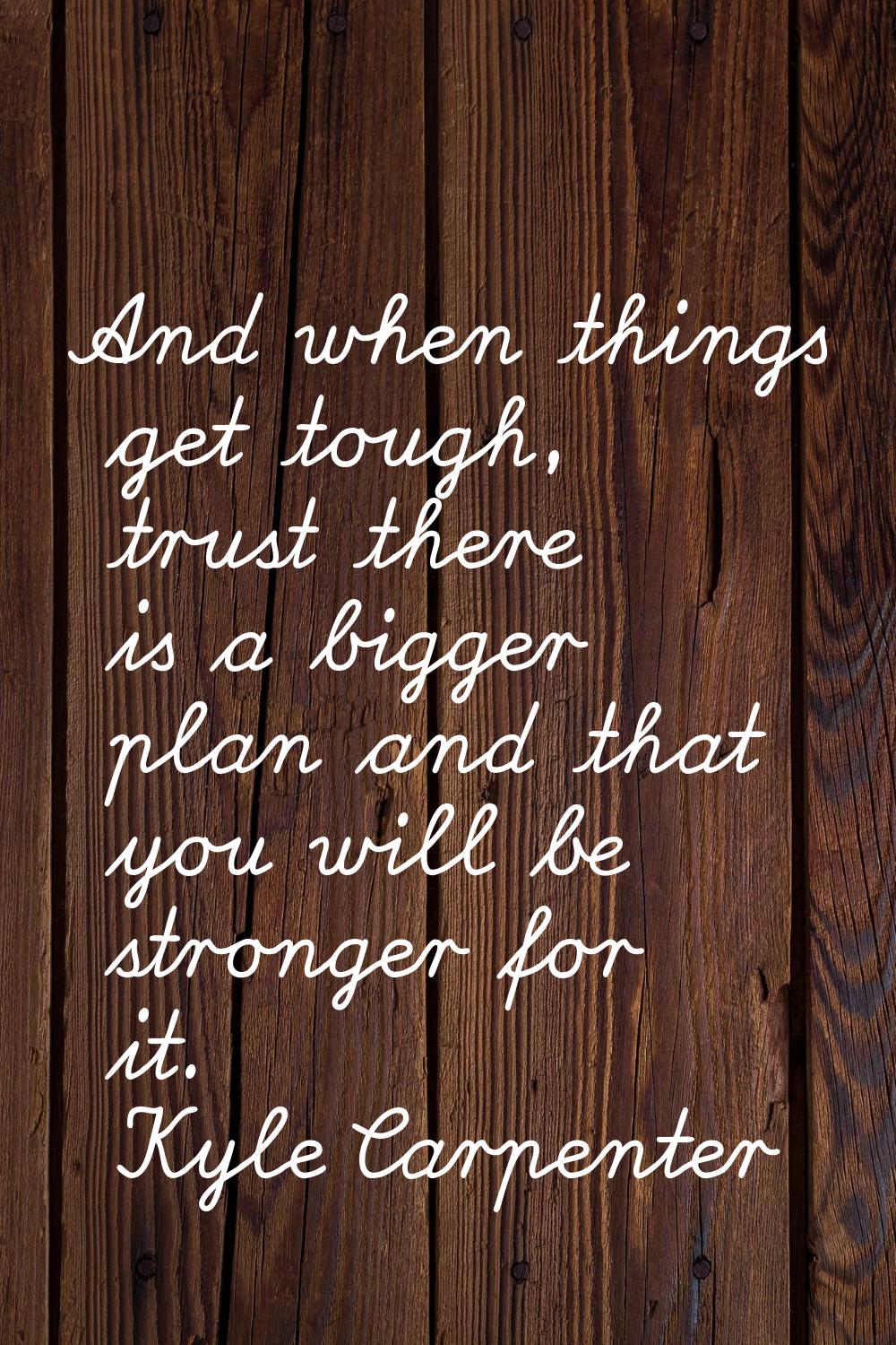 And when things get tough, trust there is a bigger plan and that you will be stronger for it.