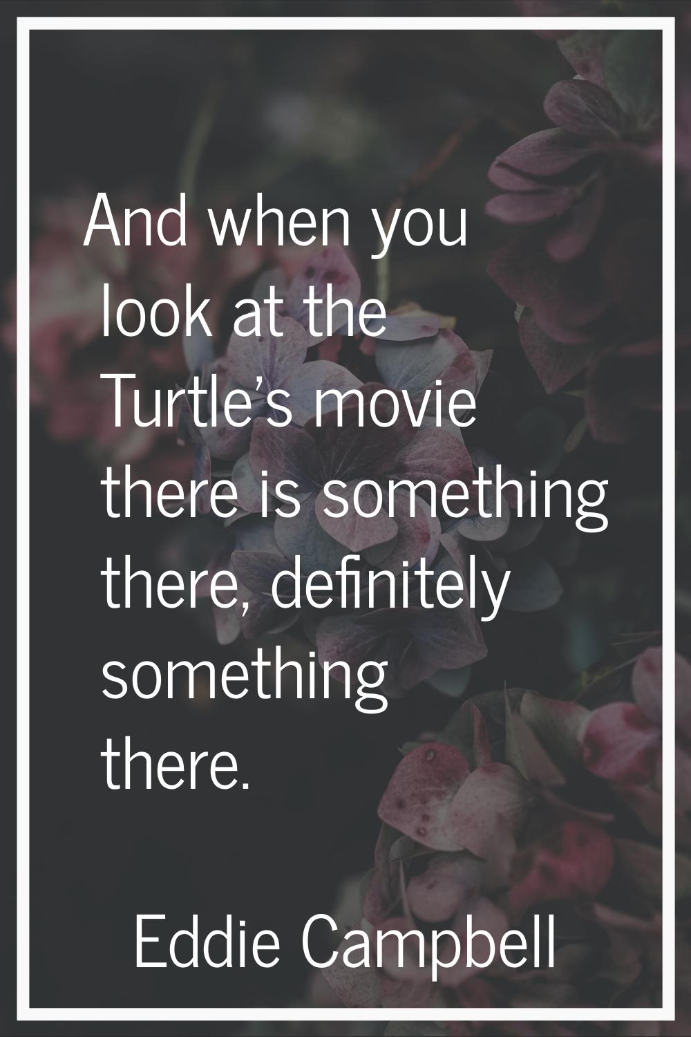And when you look at the Turtle's movie there is something there, definitely something there.
