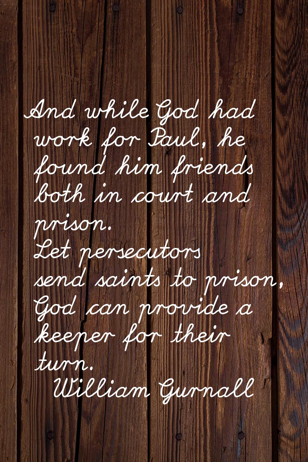And while God had work for Paul, he found him friends both in court and prison. Let persecutors sen