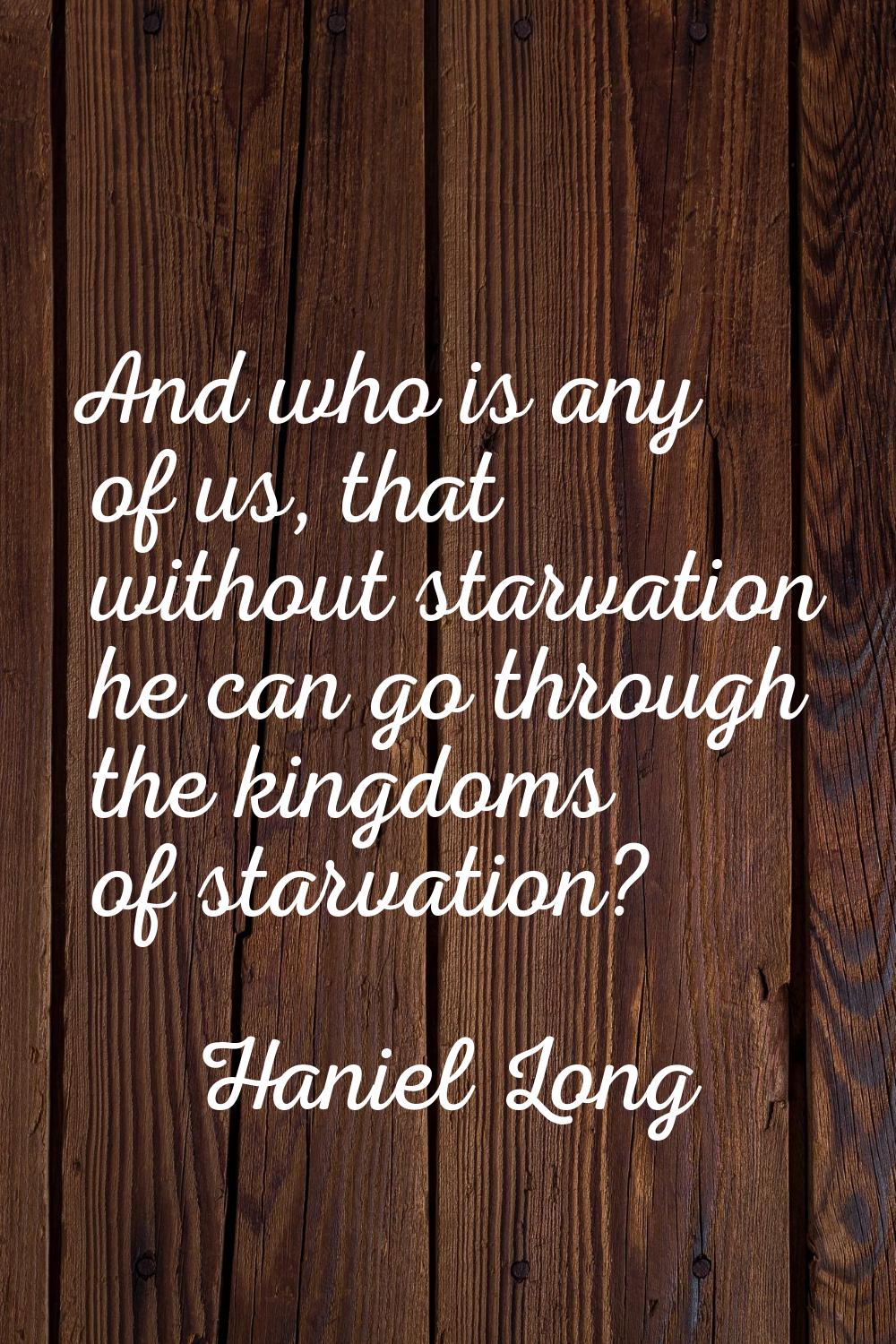 And who is any of us, that without starvation he can go through the kingdoms of starvation?