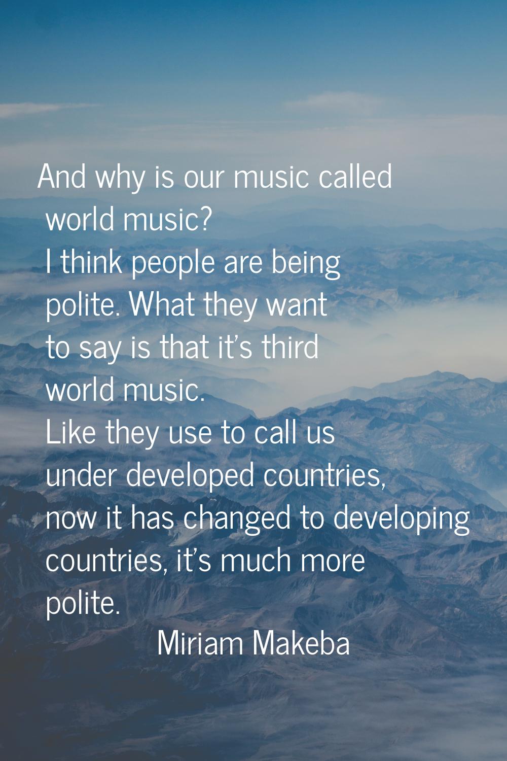 And why is our music called world music? I think people are being polite. What they want to say is 