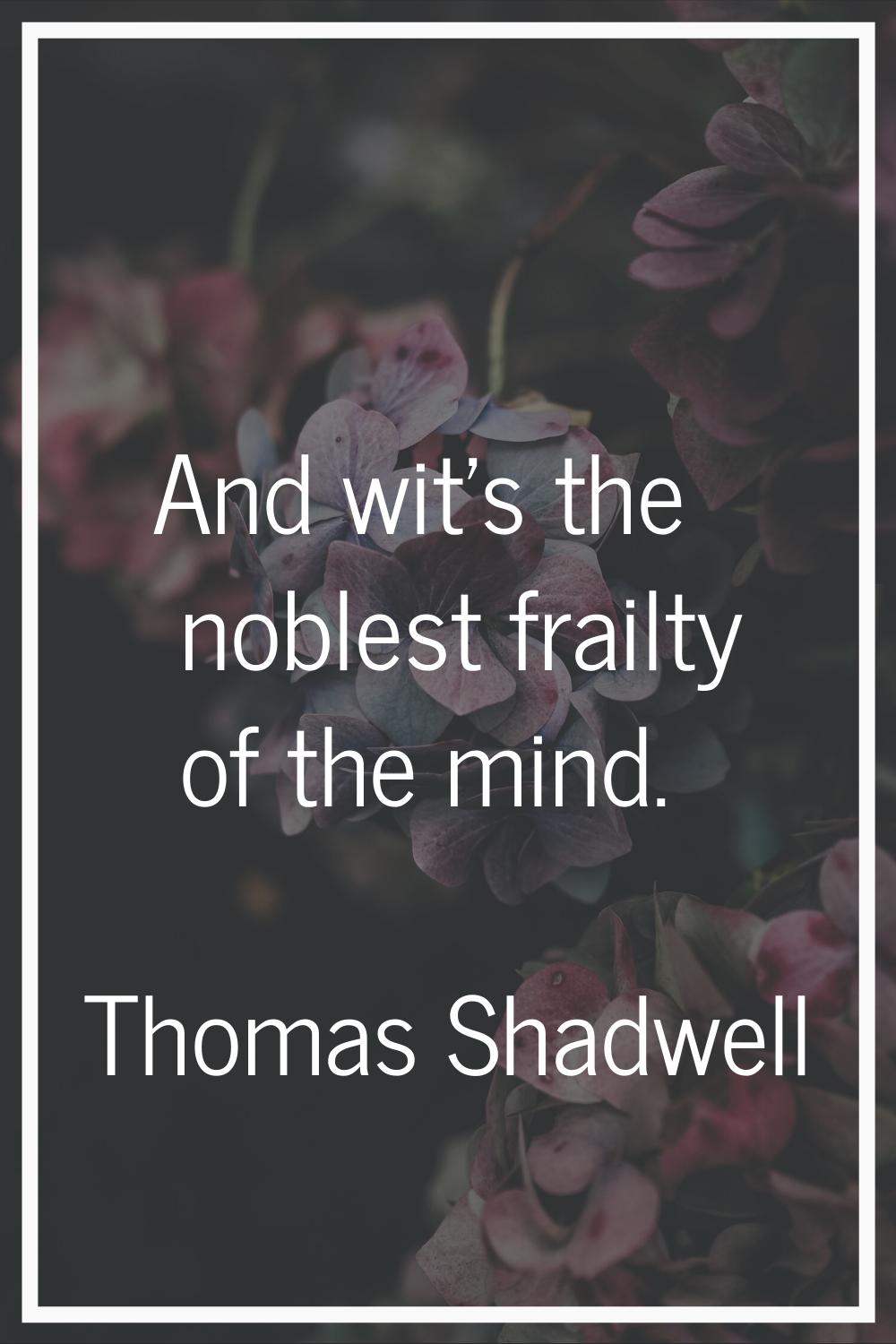 And wit's the noblest frailty of the mind.