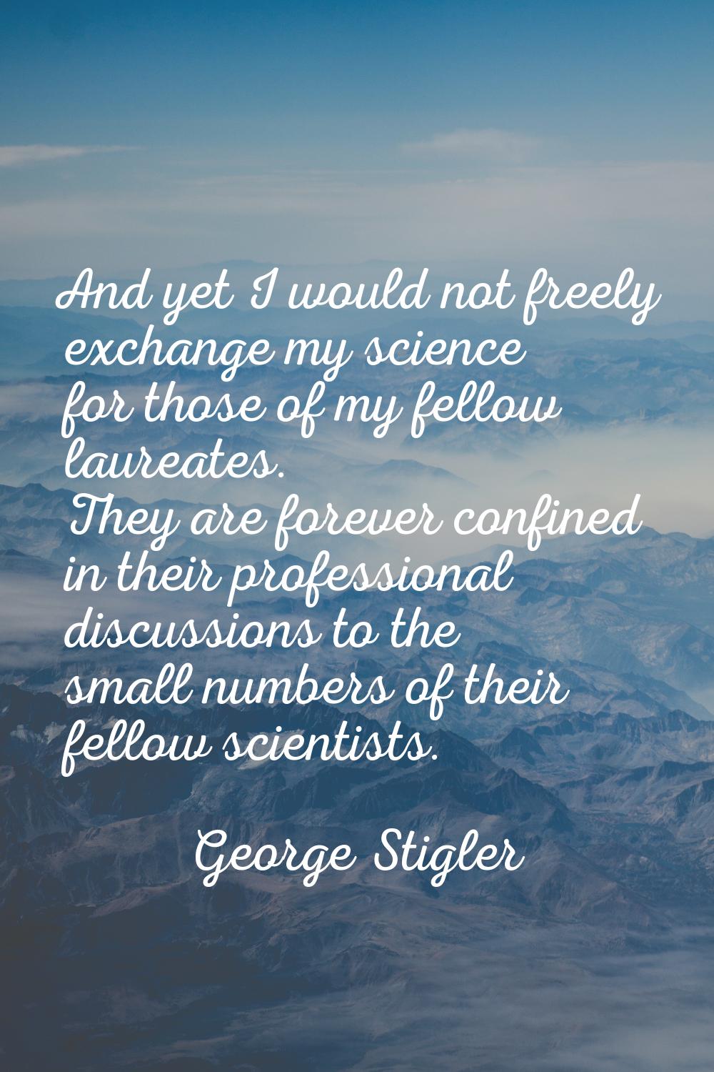 And yet I would not freely exchange my science for those of my fellow laureates. They are forever c