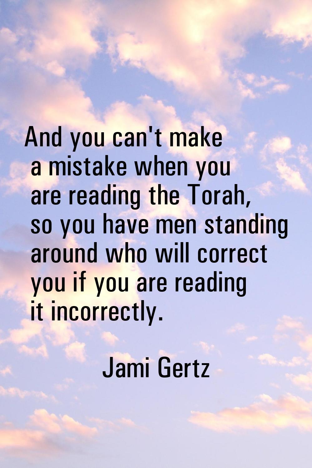 And you can't make a mistake when you are reading the Torah, so you have men standing around who wi