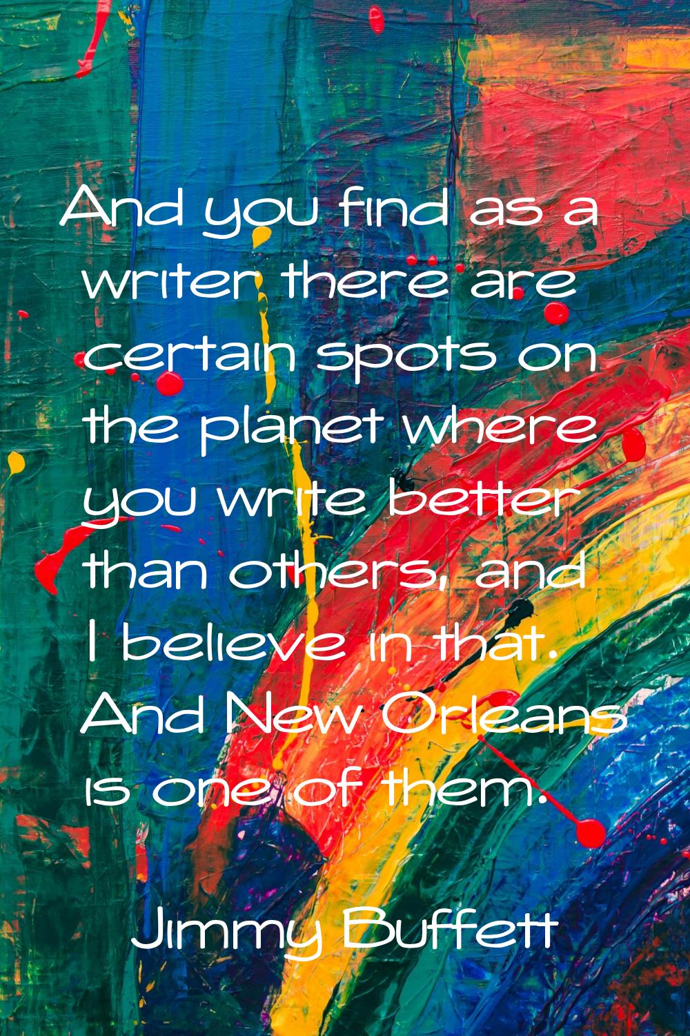 And you find as a writer there are certain spots on the planet where you write better than others, 