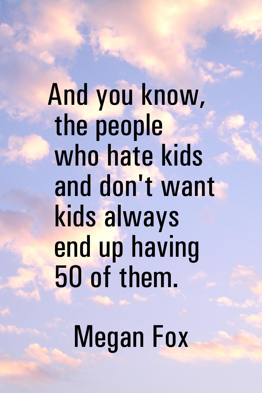 And you know, the people who hate kids and don't want kids always end up having 50 of them.