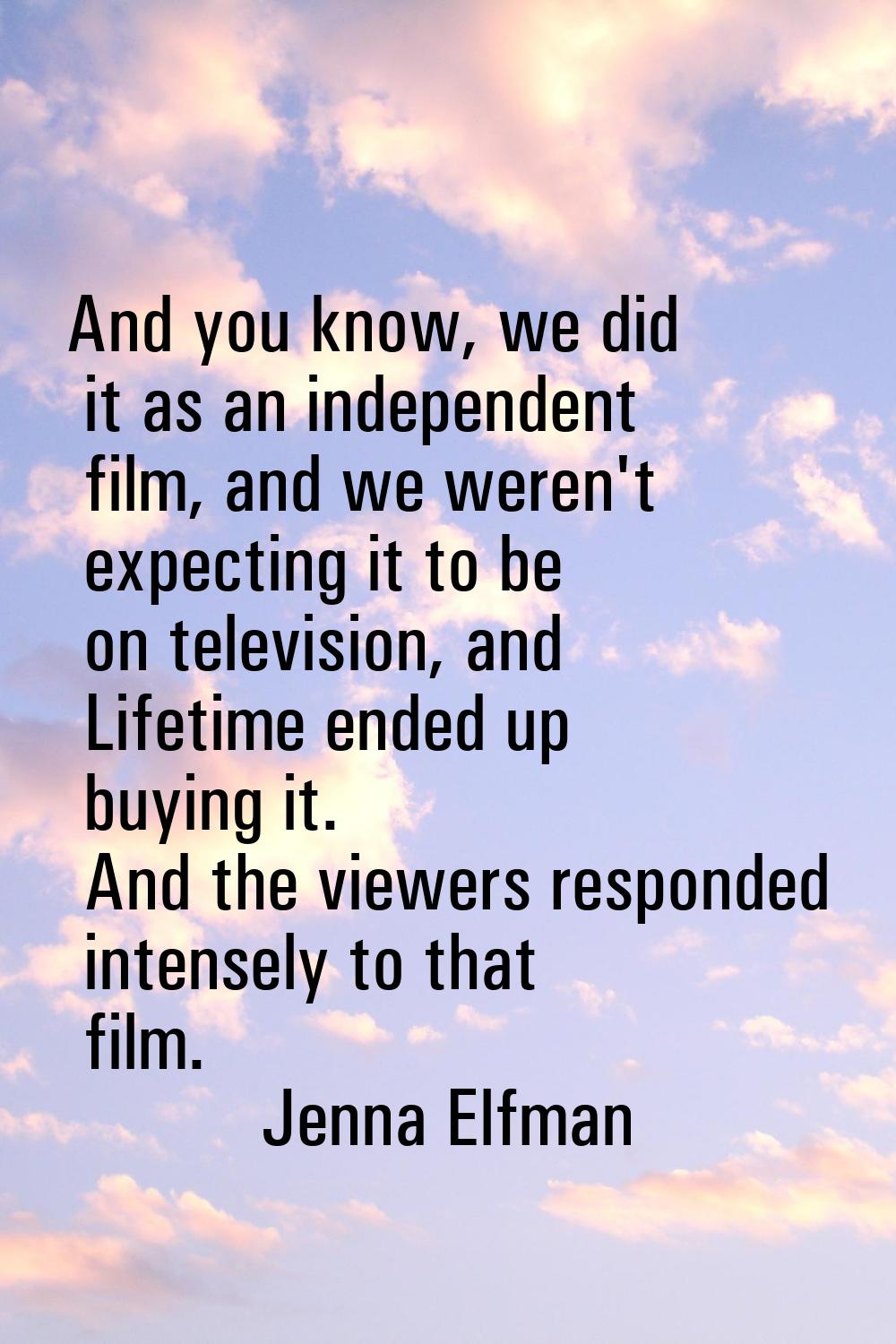 And you know, we did it as an independent film, and we weren't expecting it to be on television, an