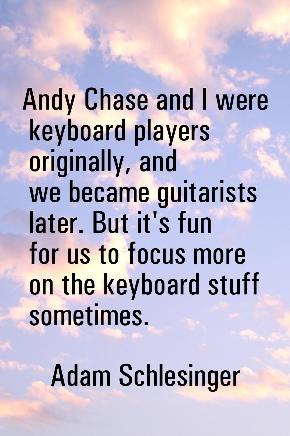 Andy Chase and I were keyboard players originally, and we became guitarists later. But it's fun for