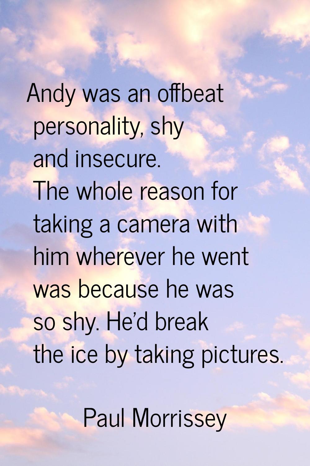 Andy was an offbeat personality, shy and insecure. The whole reason for taking a camera with him wh
