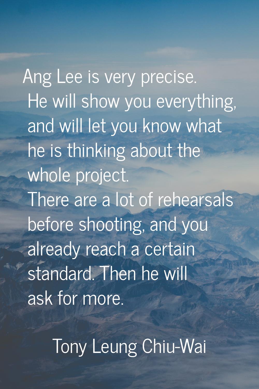 Ang Lee is very precise. He will show you everything, and will let you know what he is thinking abo