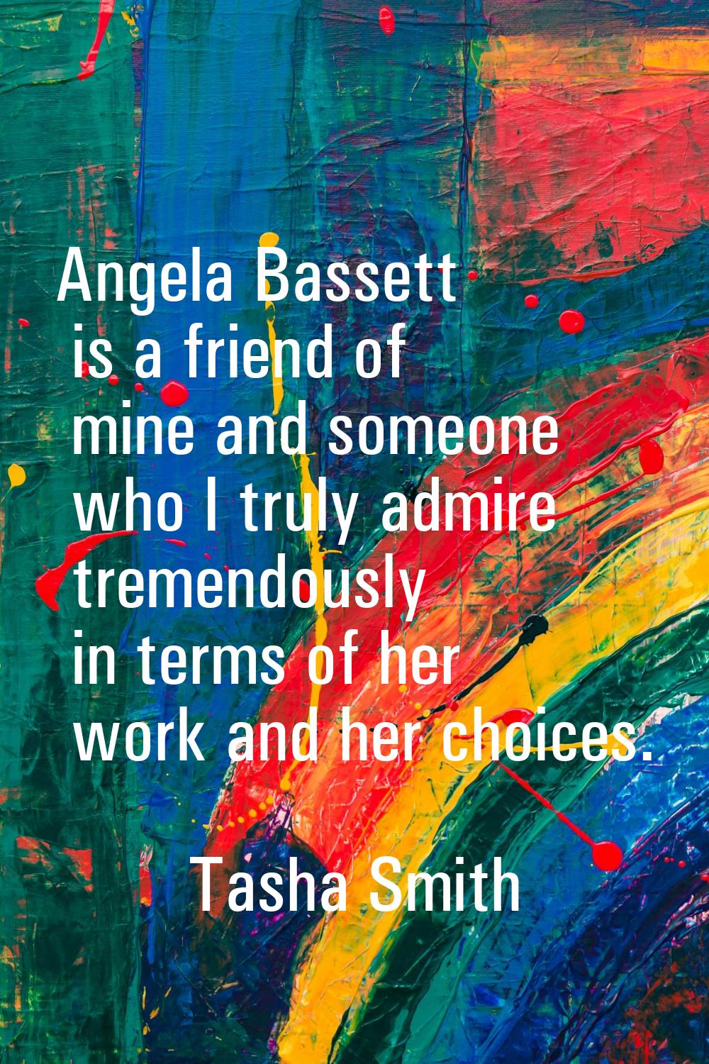 Angela Bassett is a friend of mine and someone who I truly admire tremendously in terms of her work